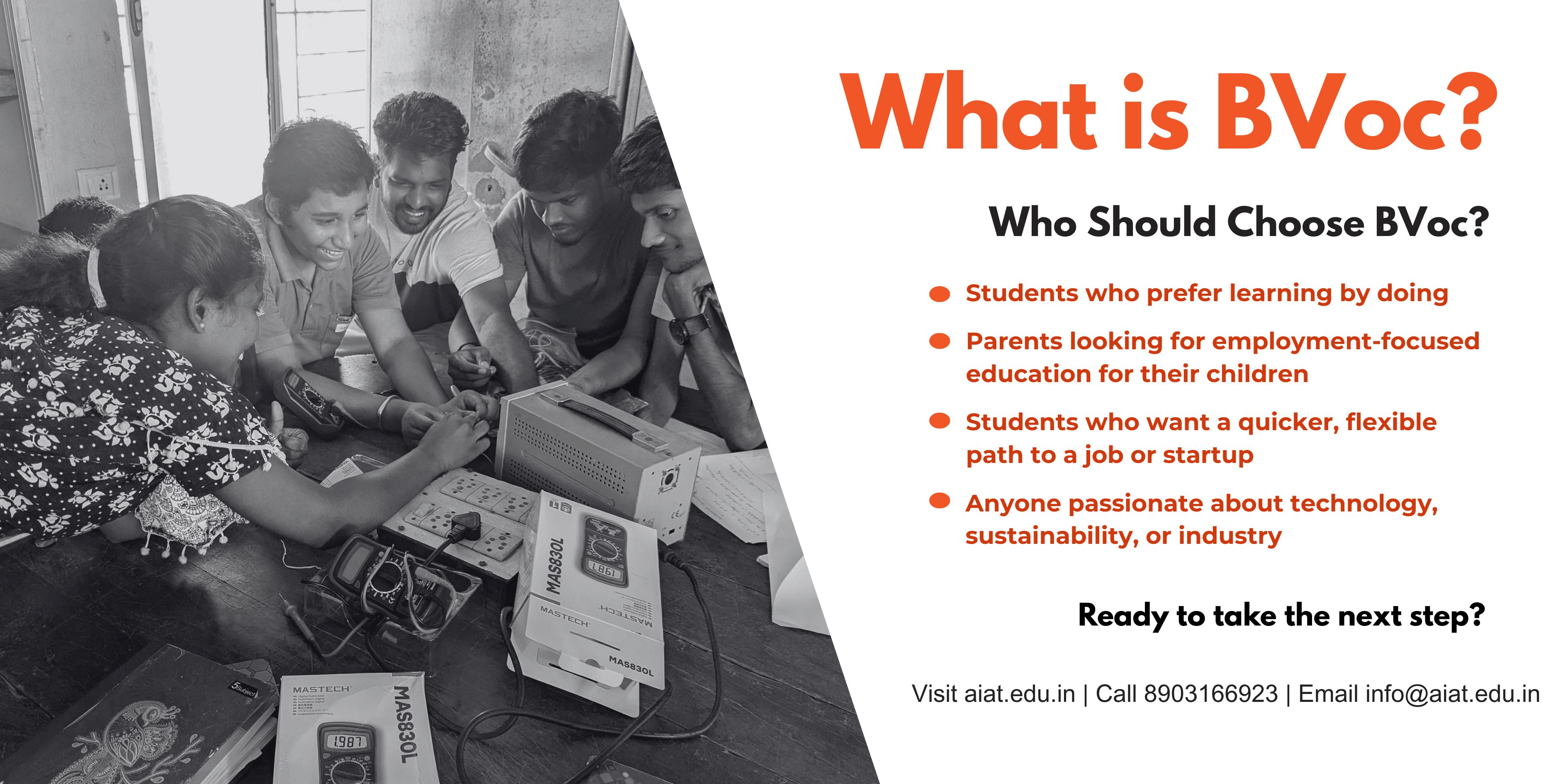 What is BVoc? Who Should Choose BVoc? Students who prefer learning by doing Parents looking for employment-focused education for their children Students who want a quicker, flexible path to a job or startup Anyone passionate about technology, sustainability, or industry Ready to take the next step? Visit aiat.edu.in | Call 8903166923 | Email info@aiat.edu.in There is an image with some of the BVoc students working in an Electronics lab with multimeter,